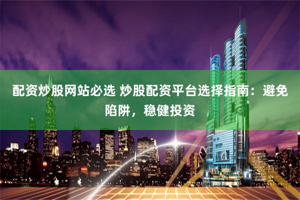 配资炒股网站必选 炒股配资平台选择指南：避免陷阱，稳健投资