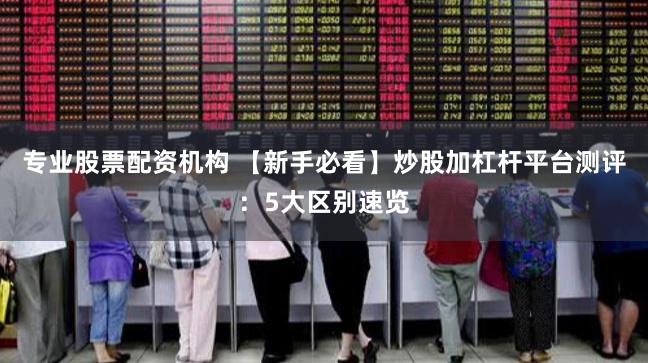 专业股票配资机构 【新手必看】炒股加杠杆平台测评：5大区别速览
